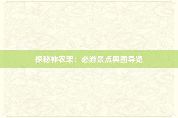 探秘神农架：必游景点舆图导览
